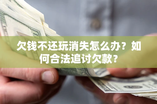 北京欠钱不还玩消失怎么办？如何合法追讨欠款？