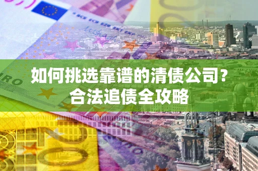 北京如何挑选靠谱的清债公司?合法追债全攻略 北京如何挑选靠谱的清债公司?合法追债全攻略