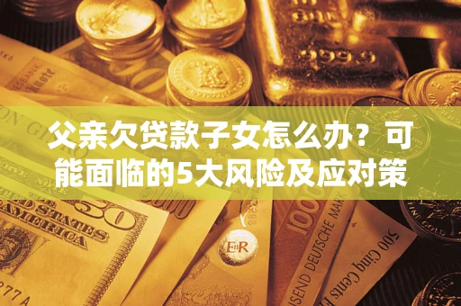 北京父亲欠贷款子女怎么办?可能面临的5大风险及应对策略 北京父亲欠贷款子女怎么办?可能面临的5大风险及应对策略