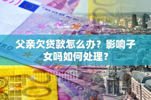 北京父亲欠贷款怎么办？影响子女吗如何处理？