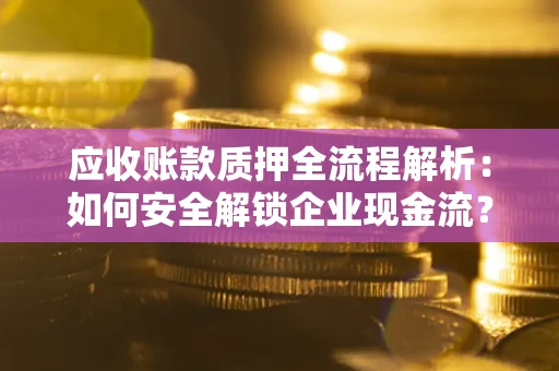 北京应收账款质押全流程解析：如何安全解锁企业现金流？