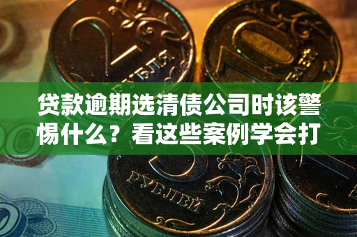北京贷款逾期选清债公司时该警惕什么？看这些案例学会打翻身仗