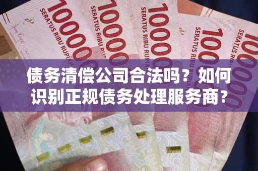 北京债务清偿公司合法吗？如何识别正规债务处理服务商？