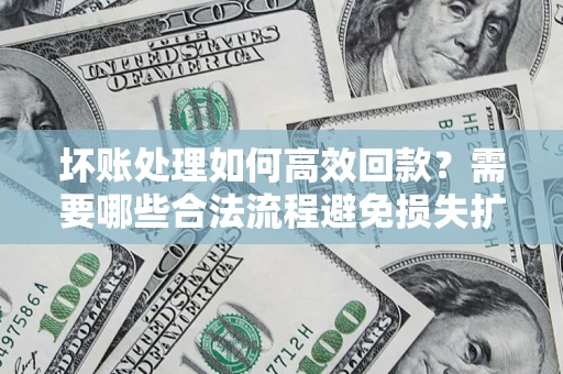 北京坏账处理如何高效回款？需要哪些合法流程避免损失扩大？