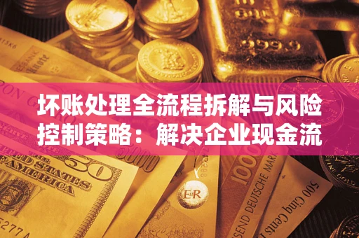 北京坏账处理全流程拆解与风险控制策略：解决企业现金流顽疾的实战指南