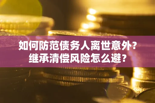 北京如何防范债务人离世意外？继承清偿风险怎么避？