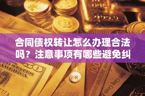 北京合同债权转让怎么办理合法吗？注意事项有哪些避免纠纷？