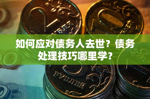 北京如何应对债务人去世？债务处理技巧哪里学？