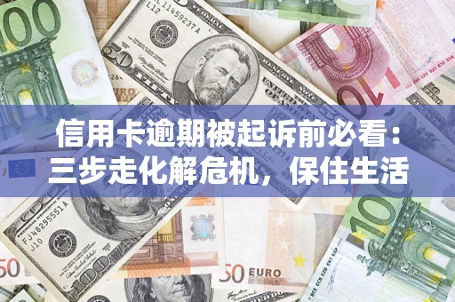 北京信用卡逾期被起诉前必看：三步走化解危机，保住生活尊严