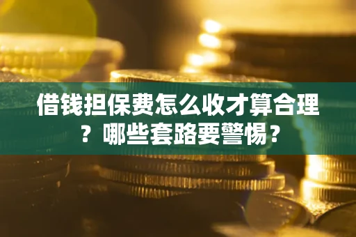 北京借钱担保费怎么收才算合理？哪些套路要警惕？