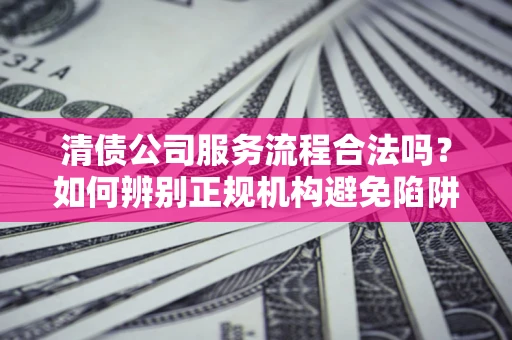 北京清债公司服务流程合法吗？如何辨别正规机构避免陷阱？