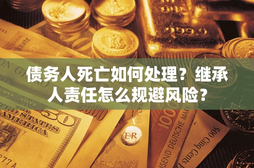 北京债务人死亡如何处理?继承人责任怎么规避风险? 北京债务人死亡如何处理?继承人责任怎么规避风险?