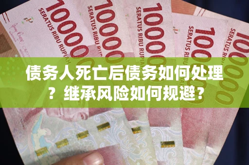 北京债务人死亡后债务如何处理？继承风险如何规避？
