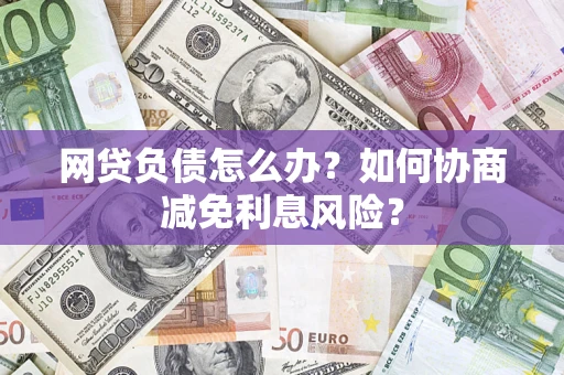 北京网贷负债怎么办？如何协商减免利息风险？