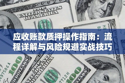 北京应收账款质押操作指南:流程详解与风险规避实战技巧 北京应收账款质押操作指南:流程详解与风险规避实战技巧