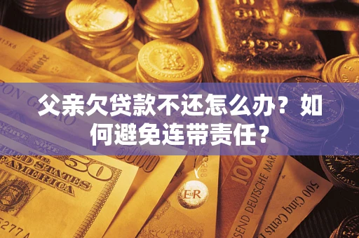 北京父亲欠贷款不还怎么办？如何避免连带责任？