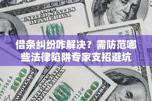 北京借条纠纷咋解决？需防范哪些法律陷阱专家支招避坑