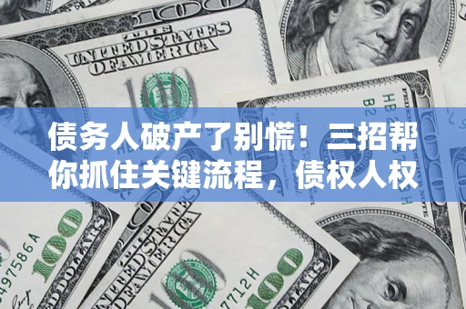 北京债务人破产了别慌！三招帮你抓住关键流程，债权人权益不再缩水