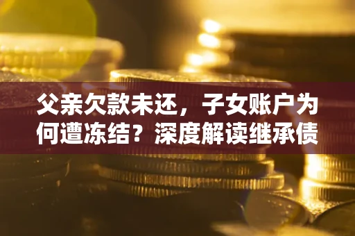 北京父亲欠款未还，子女账户为何遭冻结？深度解读继承债务迷局