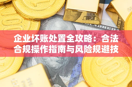 北京企业坏账处置全攻略：合法合规操作指南与风险规避技巧解析