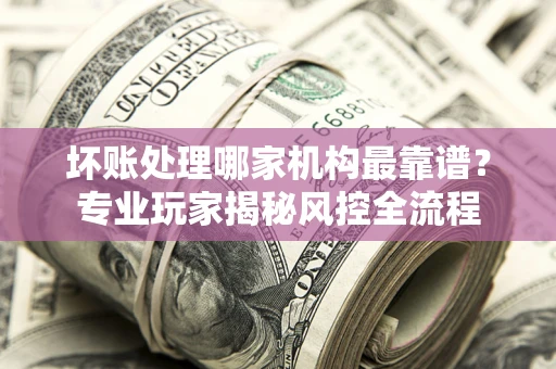 北京坏账处理哪家机构最靠谱？专业玩家揭秘风控全流程