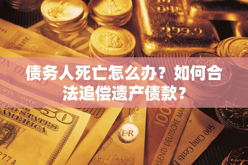 北京债务人死亡怎么办？如何合法追偿遗产债款？
