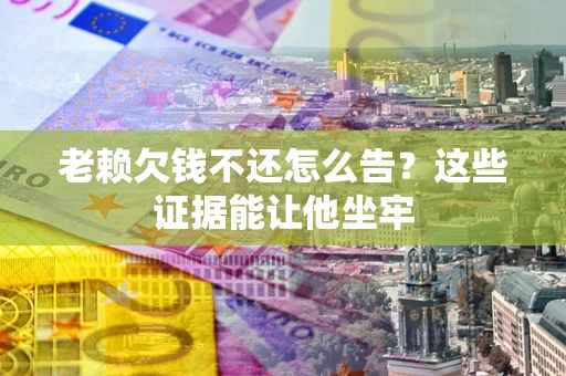北京老赖欠钱不还怎么告？这些证据能让他坐牢