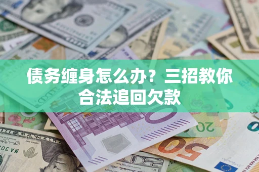 北京债务缠身怎么办？三招教你合法追回欠款