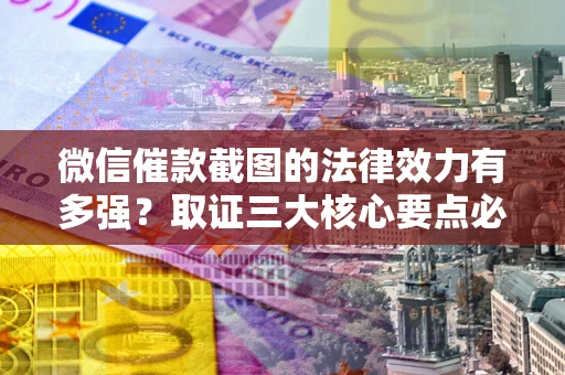北京微信催款截图的法律效力有多强？取证三大核心要点必须知道！
