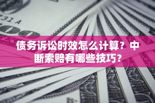 北京债务诉讼时效怎么计算？中断索赔有哪些技巧？