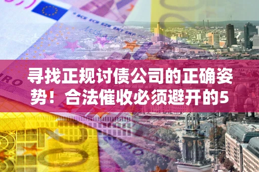 北京寻找正规讨债公司的正确姿势！合法催收必须避开的5大雷区