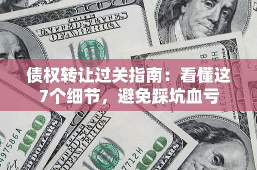 北京债权转让过关指南：看懂这7个细节，避免踩坑血亏