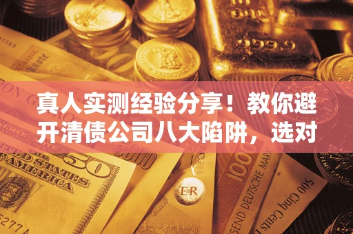 北京真人实测经验分享！教你避开清债公司八大陷阱，选对机构少走十年弯路