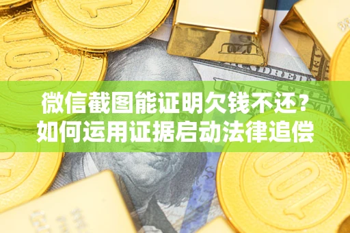 北京微信截图能证明欠钱不还？如何运用证据启动法律追偿程序？