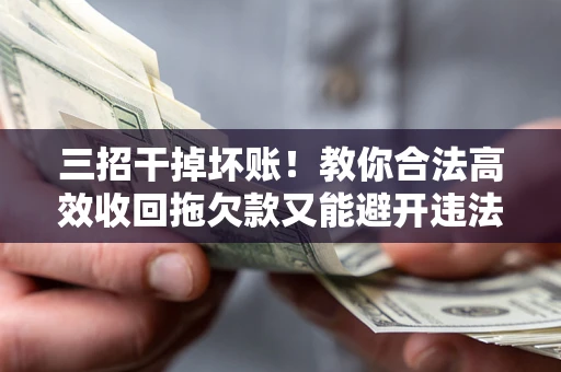 北京三招干掉坏账！教你合法高效收回拖欠款又能避开违法雷区