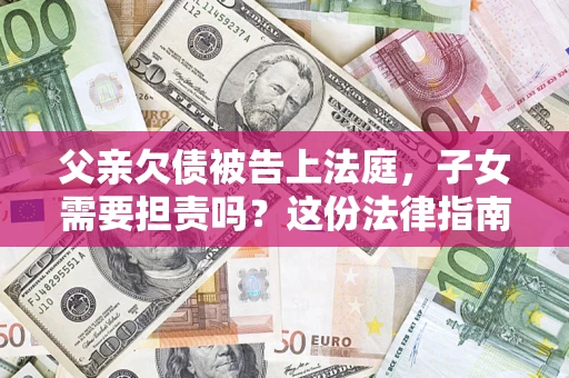 北京父亲欠债被告上法庭，子女需要担责吗？这份法律指南必须看完