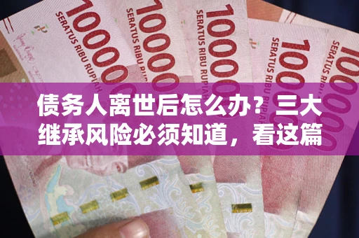 北京债务人离世后怎么办？三大继承风险必须知道，看这篇就够了