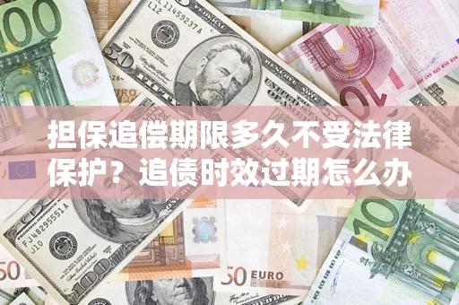 北京担保追偿期限多久不受法律保护？追债时效过期怎么办？