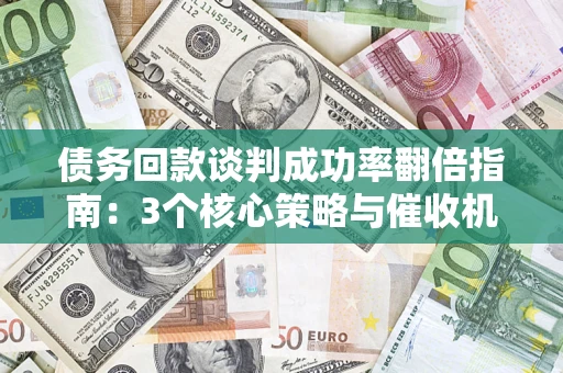 北京债务回款谈判成功率翻倍指南：3个核心策略与催收机构避坑法则