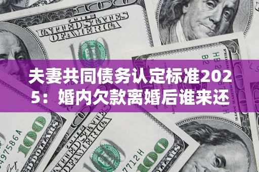北京夫妻共同债务认定标准2025:婚内欠款离婚后谁来还? 北京夫妻共同债务认定标准2025:婚内欠款离婚后谁来还?