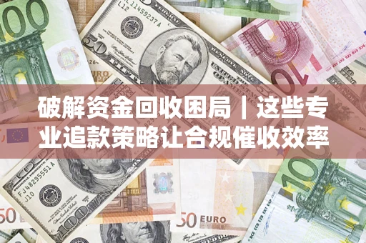 北京破解资金回收困局｜这些专业追款策略让合规催收效率翻倍