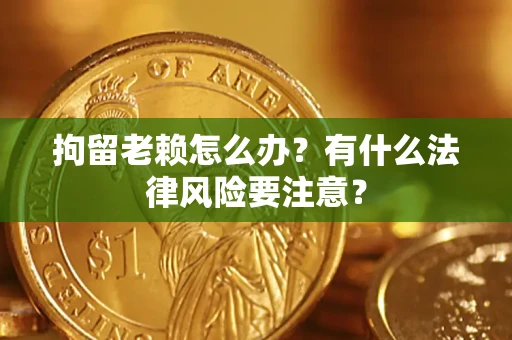北京拘留老赖怎么办？有什么法律风险要注意？