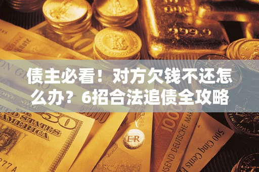 北京债主必看！对方欠钱不还怎么办？6招合法追债全攻略