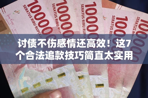 北京讨债不伤感情还高效！这7个合法追款技巧简直太实用