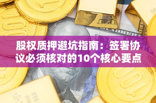 北京股权质押避坑指南：签署协议必须核对的10个核心要点