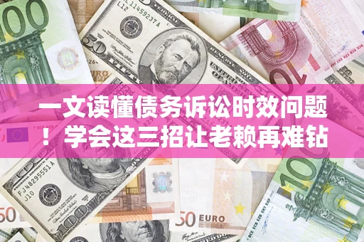 北京一文读懂债务诉讼时效问题！学会这三招让老赖再难钻空子