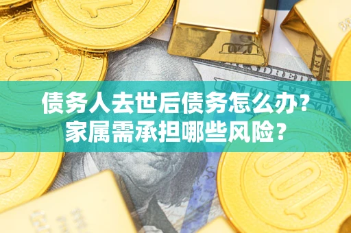 北京债务人去世后债务怎么办？家属需承担哪些风险？