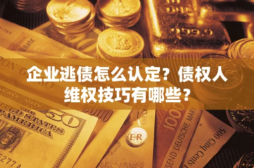 北京企业逃债怎么认定？债权人维权技巧有哪些？