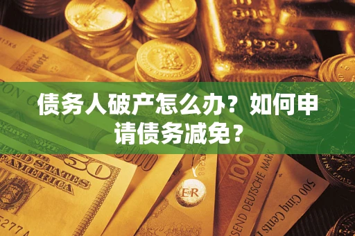 北京债务人破产怎么办？如何申请债务减免？
