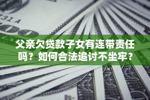 北京父亲欠贷款子女有连带责任吗？如何合法追讨不坐牢？